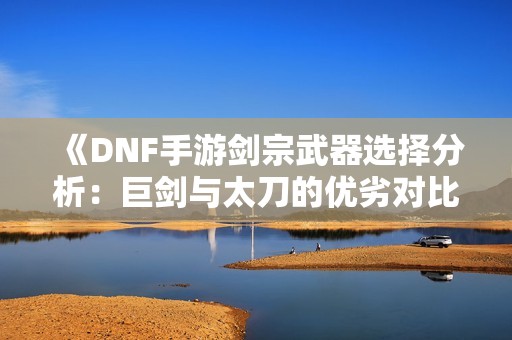 《DNF手游剑宗武器选择分析：巨剑与太刀的优劣对比》