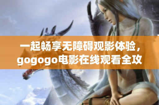 一起畅享无障碍观影体验，gogogo电影在线观看全攻略