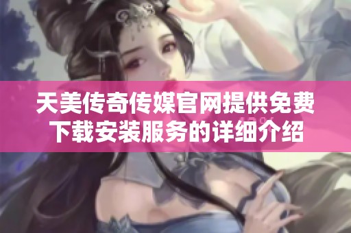 天美传奇传媒官网提供免费下载安装服务的详细介绍