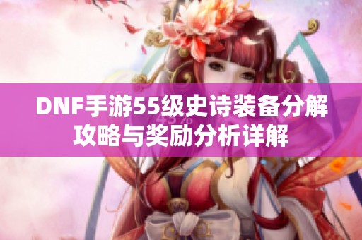 DNF手游55级史诗装备分解攻略与奖励分析详解