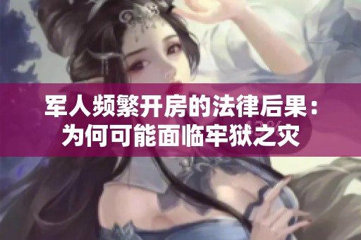 军人频繁开房的法律后果：为何可能面临牢狱之灾