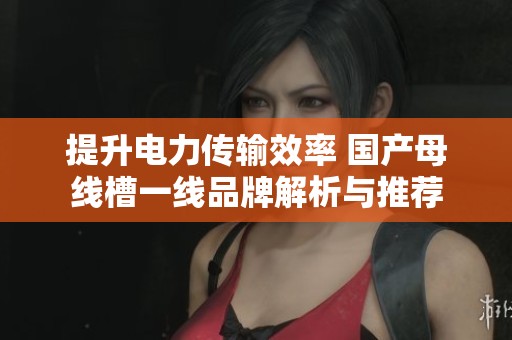 提升电力传输效率 国产母线槽一线品牌解析与推荐