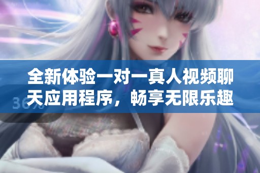 全新体验一对一真人视频聊天应用程序，畅享无限乐趣