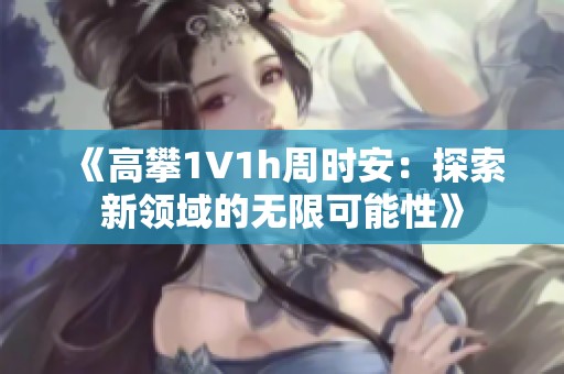《高攀1∨1h周时安：探索新领域的无限可能性》