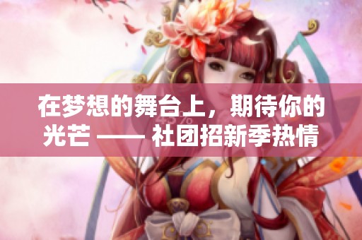 在梦想的舞台上，期待你的光芒 —— 社团招新季热情开启！