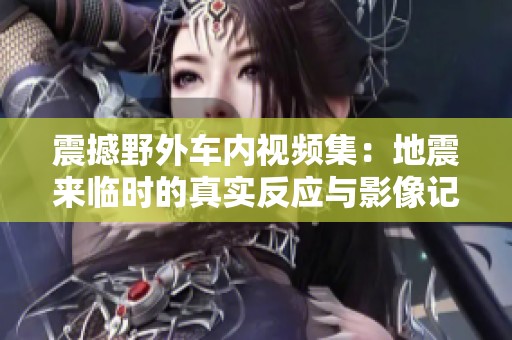 震撼野外车内视频集：地震来临时的真实反应与影像记录