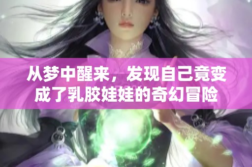 从梦中醒来，发现自己竟变成了乳胶娃娃的奇幻冒险