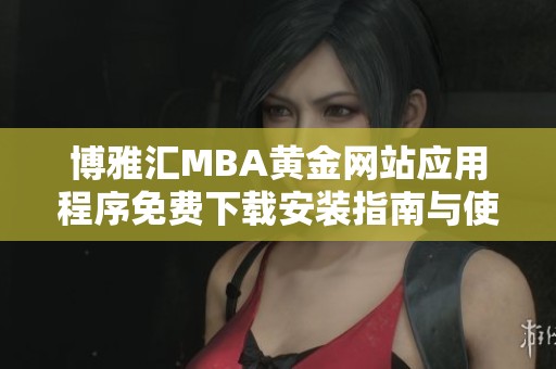 博雅汇MBA黄金网站应用程序免费下载安装指南与使用技巧