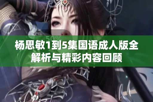 杨思敏1到5集国语成人版全解析与精彩内容回顾