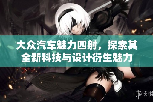 大众汽车魅力四射，探索其全新科技与设计衍生魅力