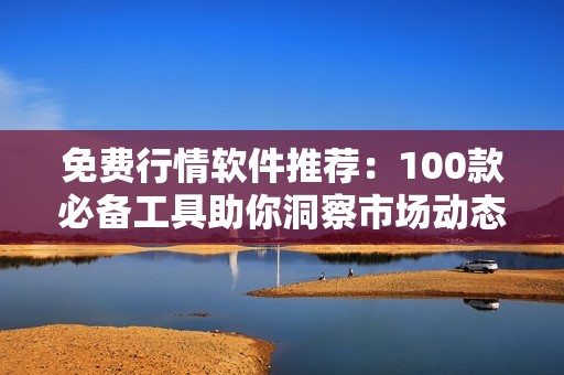 免费行情软件推荐：100款必备工具助你洞察市场动态