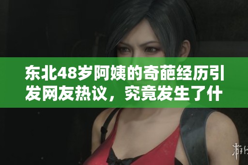 东北48岁阿姨的奇葩经历引发网友热议，究竟发生了什么？