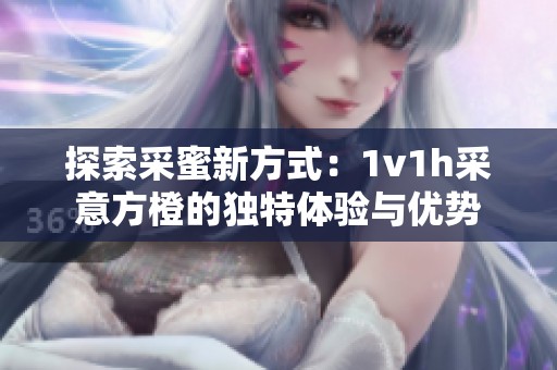 探索采蜜新方式：1v1h采意方橙的独特体验与优势