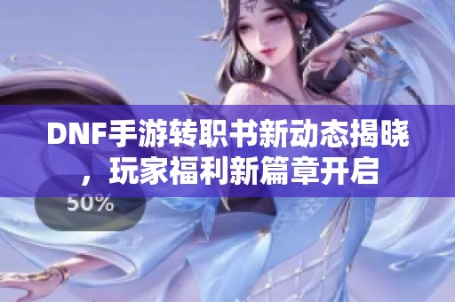 DNF手游转职书新动态揭晓，玩家福利新篇章开启