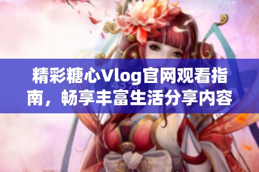 精彩糖心Vlog官网观看指南，畅享丰富生活分享内容