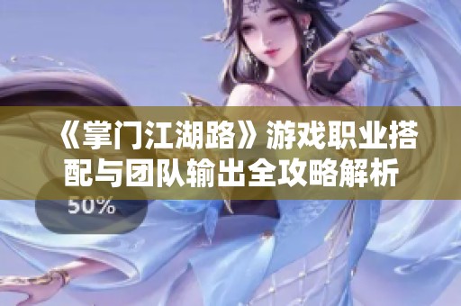 《掌门江湖路》游戏职业搭配与团队输出全攻略解析