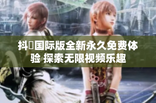 抖抈国际版全新永久免费体验 探索无限视频乐趣