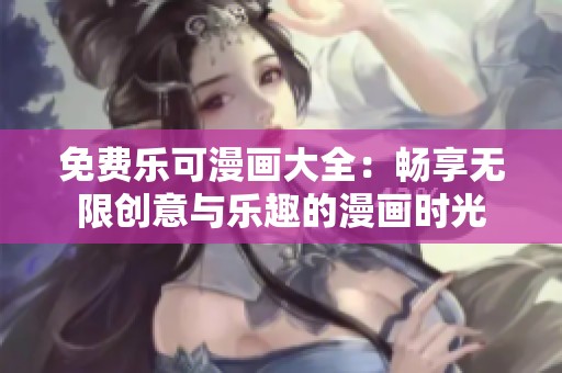免费乐可漫画大全：畅享无限创意与乐趣的漫画时光