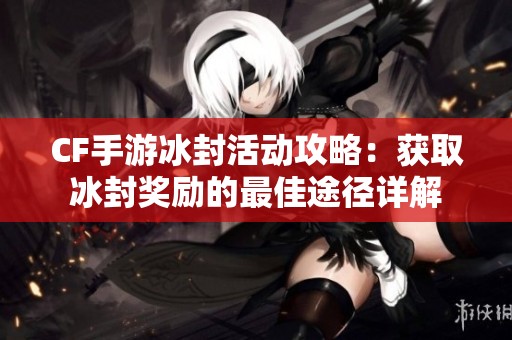 CF手游冰封活动攻略：获取冰封奖励的最佳途径详解