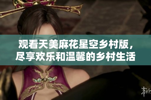 观看天美麻花星空乡村版，尽享欢乐和温馨的乡村生活