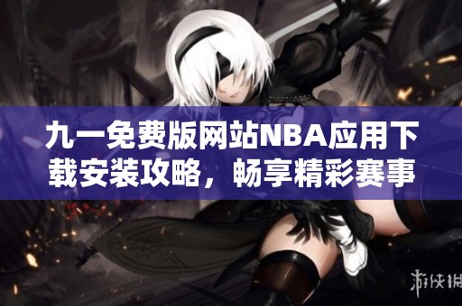 九一免费版网站NBA应用下载安装攻略，畅享精彩赛事体验