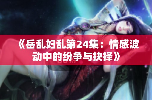 《岳乱妇乱第24集：情感波动中的纷争与抉择》