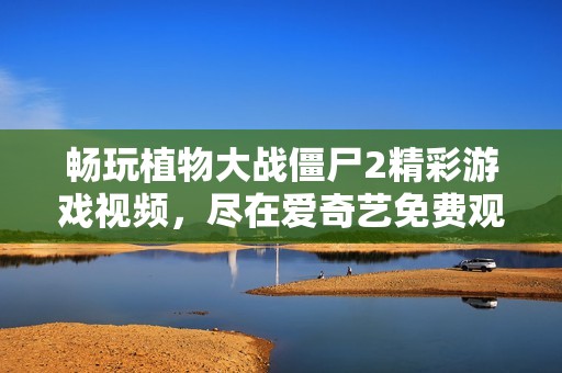 畅玩植物大战僵尸2精彩游戏视频，尽在爱奇艺免费观看
