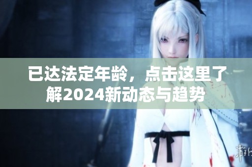 已达法定年龄，点击这里了解2024新动态与趋势