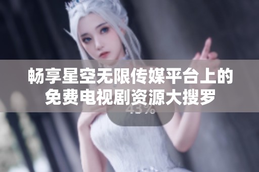 畅享星空无限传媒平台上的免费电视剧资源大搜罗