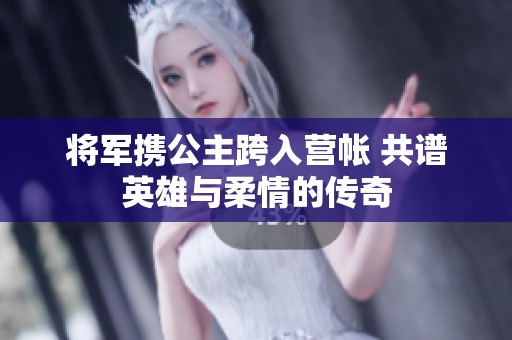 将军携公主跨入营帐 共谱英雄与柔情的传奇