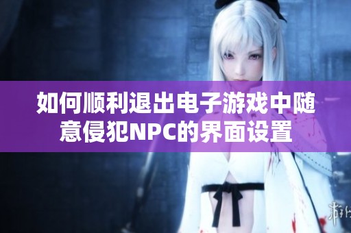 如何顺利退出电子游戏中随意侵犯NPC的界面设置