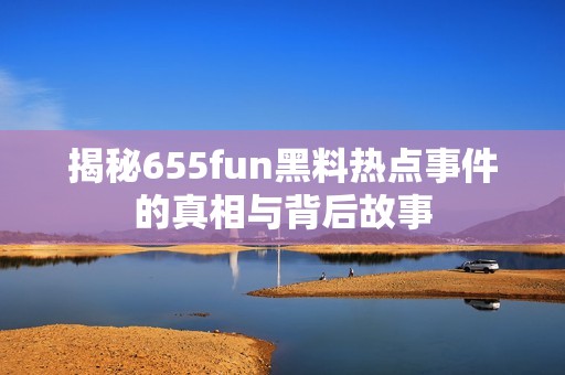 揭秘655fun黑料热点事件的真相与背后故事