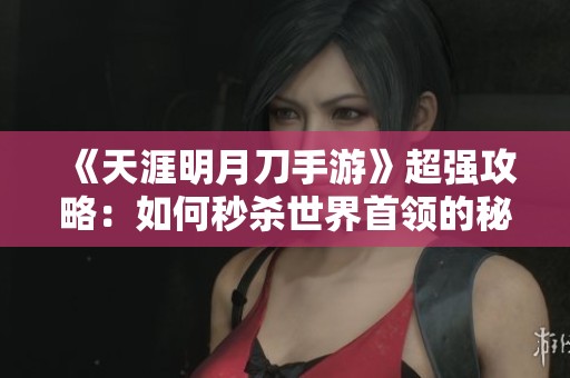 《天涯明月刀手游》超强攻略：如何秒杀世界首领的秘诀大曝光
