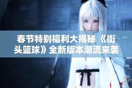 春节特别福利大揭秘 《街头篮球》全新版本潮流来袭