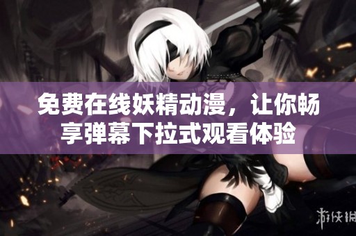 免费在线妖精动漫，让你畅享弹幕下拉式观看体验