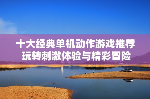 十大经典单机动作游戏推荐 玩转刺激体验与精彩冒险
