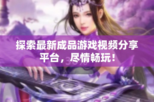 探索最新成品游戏视频分享平台，尽情畅玩！