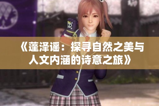 《蓬泽谣：探寻自然之美与人文内涵的诗意之旅》