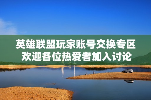 英雄联盟玩家账号交换专区 欢迎各位热爱者加入讨论
