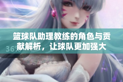 篮球队助理教练的角色与贡献解析，让球队更加强大