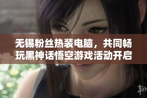 无锡粉丝热装电脑，共同畅玩黑神话悟空游戏活动开启