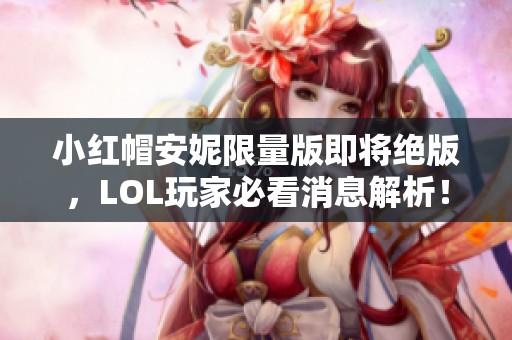 小红帽安妮限量版即将绝版，LOL玩家必看消息解析！