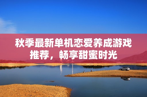 秋季最新单机恋爱养成游戏推荐，畅享甜蜜时光