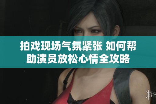 拍戏现场气氛紧张 如何帮助演员放松心情全攻略
