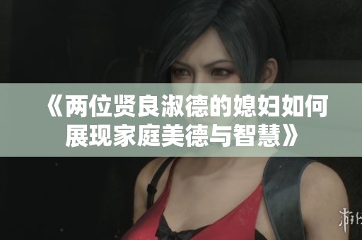 《两位贤良淑德的媳妇如何展现家庭美德与智慧》