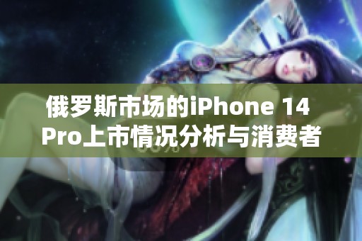俄罗斯市场的iPhone 14 Pro上市情况分析与消费者反应