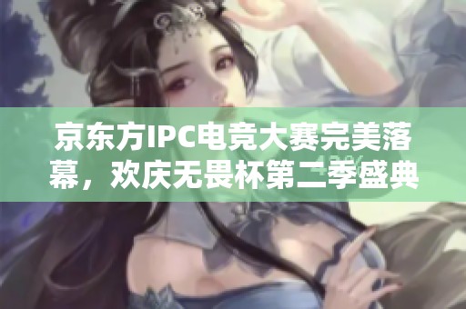 京东方IPC电竞大赛完美落幕，欢庆无畏杯第二季盛典
