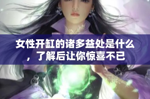 女性开缸的诸多益处是什么，了解后让你惊喜不已
