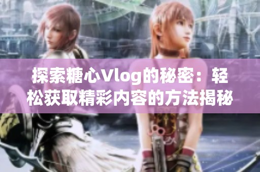 探索糖心Vlog的秘密：轻松获取精彩内容的方法揭秘