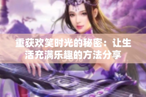 重获欢笑时光的秘密：让生活充满乐趣的方法分享